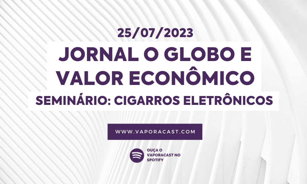 O Globo e Valor Econômico: Seminário discute regulamentação de cigarros eletrônicos como caminho para proteger sociedade e consumido